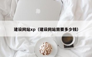 重庆建设网站xp（建设网站需要多少钱）