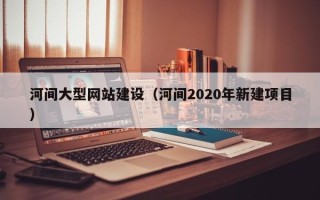 重庆河间大型网站建设（河间2020年新建项目）