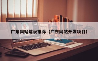 重庆广东网站建设推荐（广东网站开发项目）