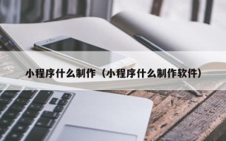 重庆小程序什么制作（小程序什么制作软件）
