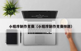重庆小程序制作竞赛（小程序制作竞赛样题）