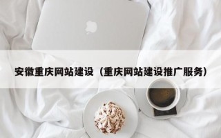 重庆安徽重庆网站建设（重庆网站建设推广服务）