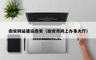 重庆南安网站建设南安（南安市网上办事大厅）