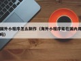 重庆国外小程序怎么制作（海外小程序能在国内用吗）