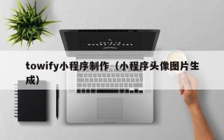 重庆towify小程序制作（小程序头像图片生成）