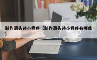重庆制作藏头诗小程序（制作藏头诗小程序有哪些）