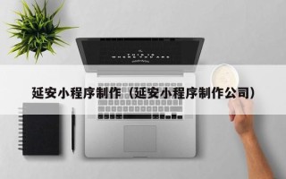 重庆延安小程序制作（延安小程序制作公司）