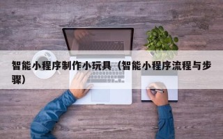 重庆智能小程序制作小玩具（智能小程序流程与步骤）