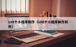 重庆100个小程序制作（100个小程序制作软件）